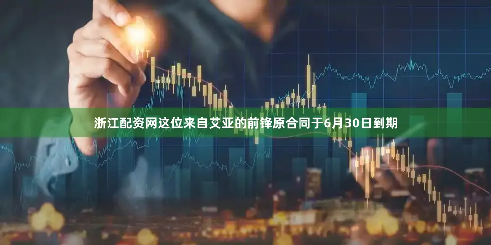 浙江配资网这位来自艾亚的前锋原合同于6月30日到期