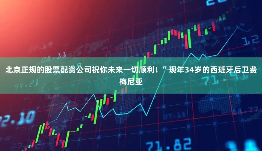 北京正规的股票配资公司祝你未来一切顺利！”现年34岁的西班牙后卫费梅尼亚