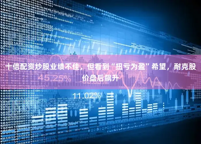 十倍配资炒股业绩不佳，但看到“扭亏为盈”希望，耐克股价盘后飙升