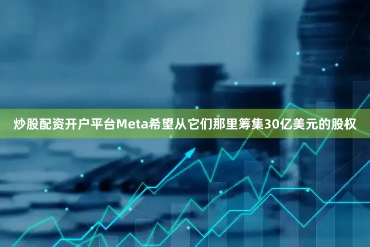 炒股配资开户平台Meta希望从它们那里筹集30亿美元的股权