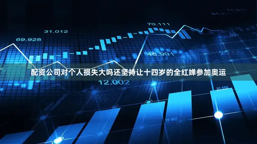 配资公司对个人损失大吗还坚持让十四岁的全红婵参加奥运
