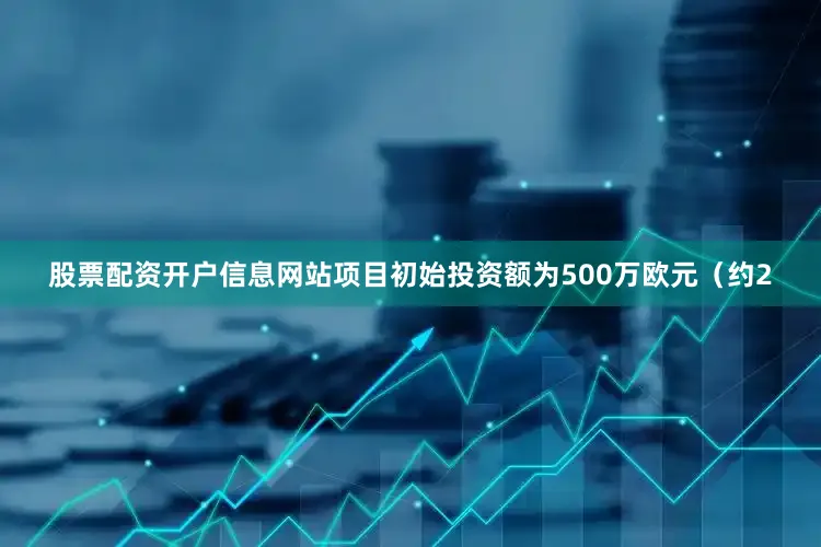 股票配资开户信息网站项目初始投资额为500万欧元（约2