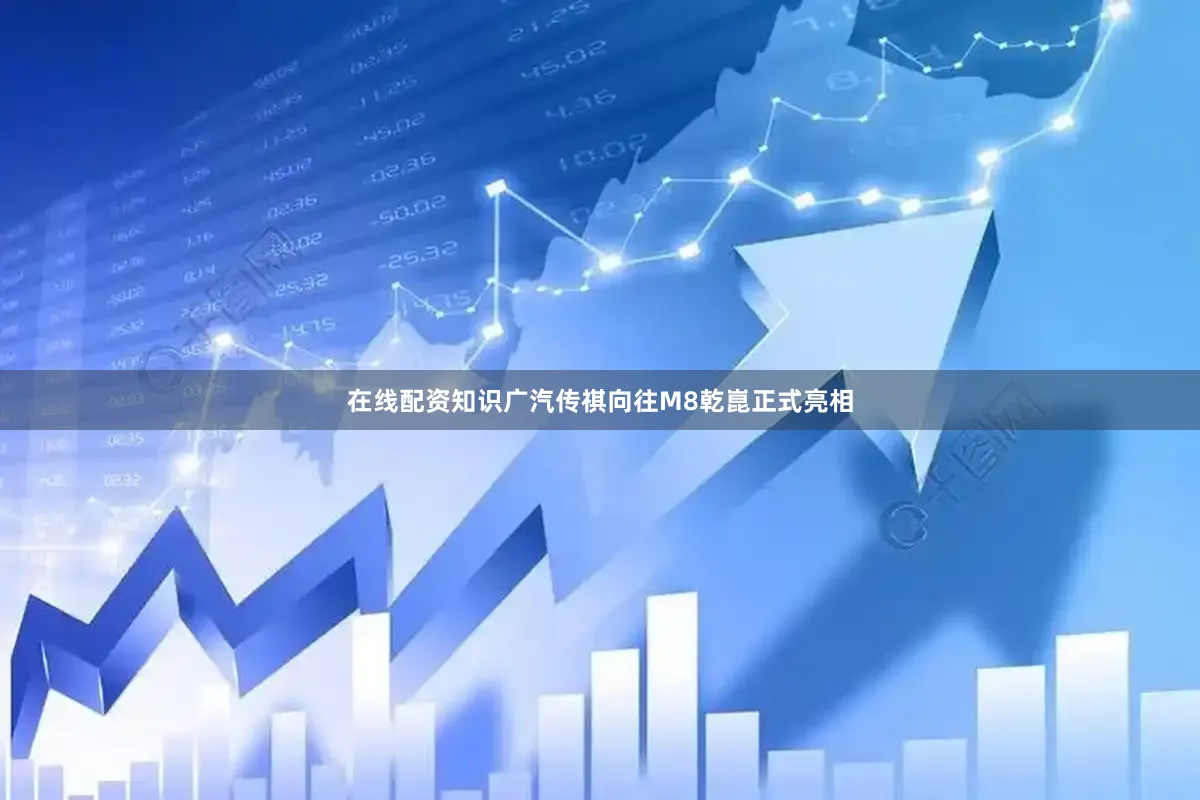在线配资知识广汽传祺向往M8乾崑正式亮相