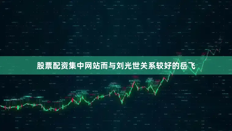 股票配资集中网站而与刘光世关系较好的岳飞