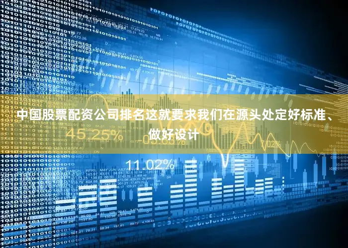 中国股票配资公司排名这就要求我们在源头处定好标准、做好设计