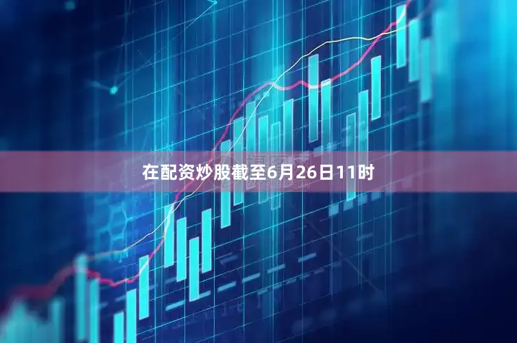 在配资炒股截至6月26日11时