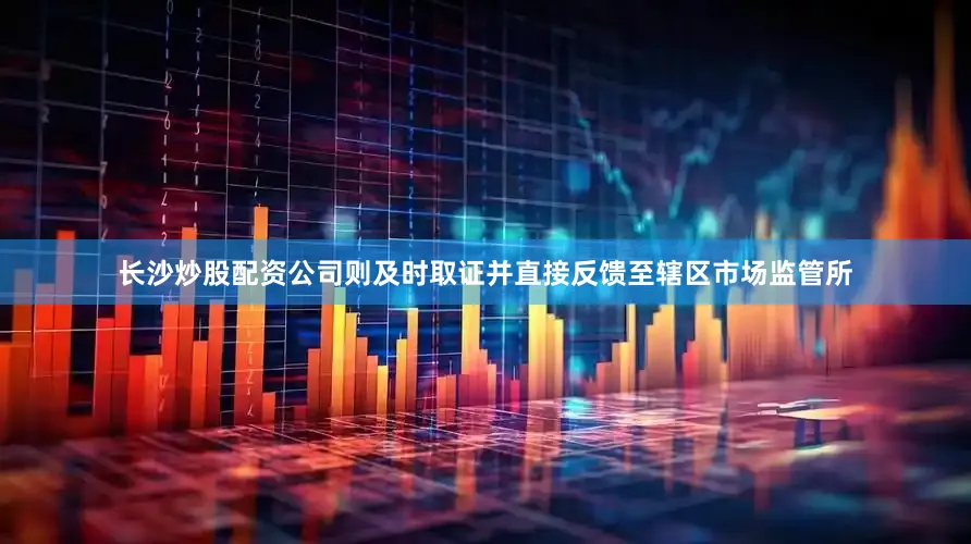 长沙炒股配资公司则及时取证并直接反馈至辖区市场监管所
