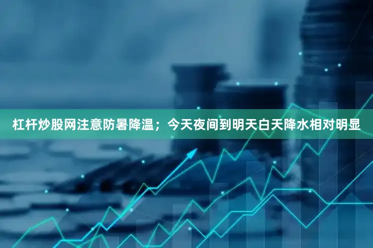 杠杆炒股网注意防暑降温；今天夜间到明天白天降水相对明显