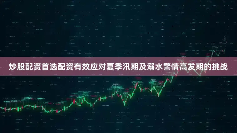 炒股配资首选配资有效应对夏季汛期及溺水警情高发期的挑战