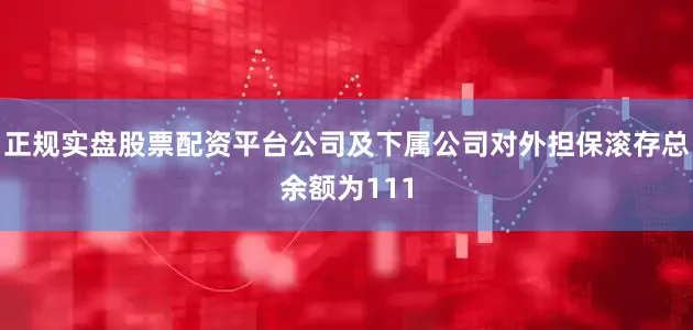 正规实盘股票配资平台公司及下属公司对外担保滚存总余额为111