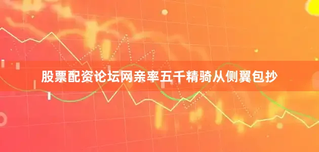 股票配资论坛网亲率五千精骑从侧翼包抄