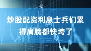 炒股配资利息士兵们累得肩膀都快垮了