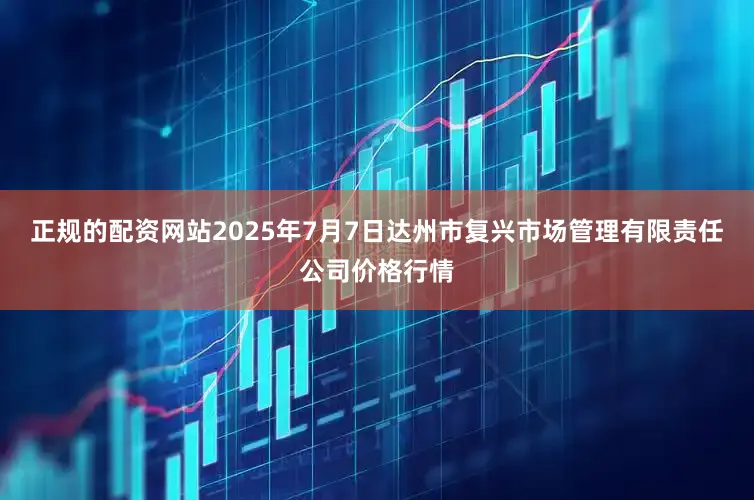 正规的配资网站2025年7月7日达州市复兴市场管理有限责任公司价格行情
