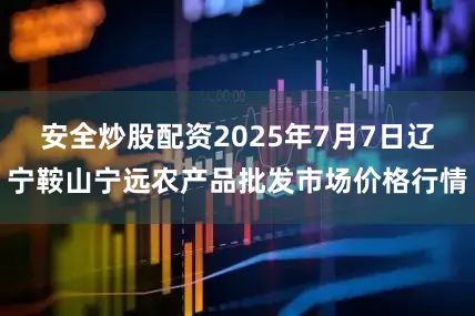 安全炒股配资2025年7月7日辽宁鞍山宁远农产品批发市场价格行情