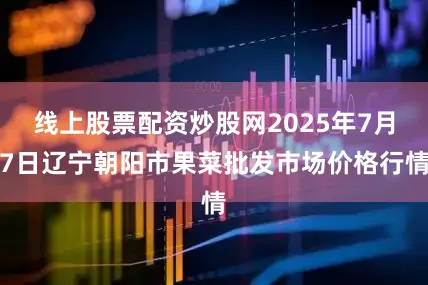 线上股票配资炒股网2025年7月7日辽宁朝阳市果菜批发市场价格行情