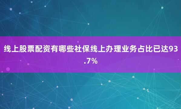线上股票配资有哪些社保线上办理业务占比已达93.7%
