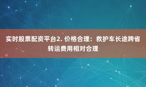 实时股票配资平台2. 价格合理：救护车长途跨省转运费用相对合理
