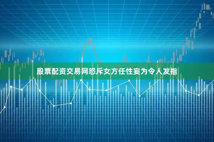 股票配资交易网怒斥女方任性妄为令人发指