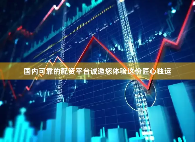 国内可靠的配资平台诚邀您体验这份匠心独运