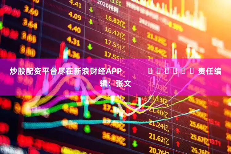 炒股配资平台尽在新浪财经APP            						责任编辑：张文