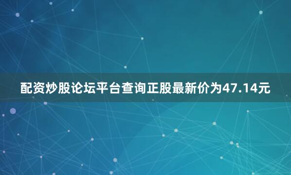 配资炒股论坛平台查询正股最新价为47.14元