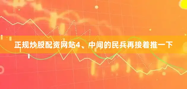 正规炒股配资网站4、中间的民兵再接着推一下