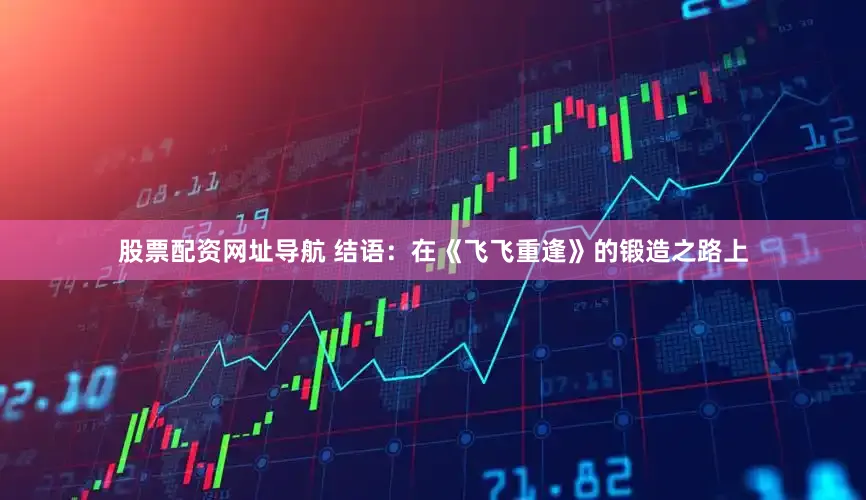 股票配资网址导航 结语：在《飞飞重逢》的锻造之路上