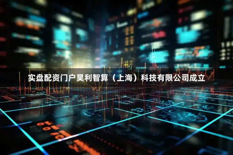 实盘配资门户昊利智算（上海）科技有限公司成立