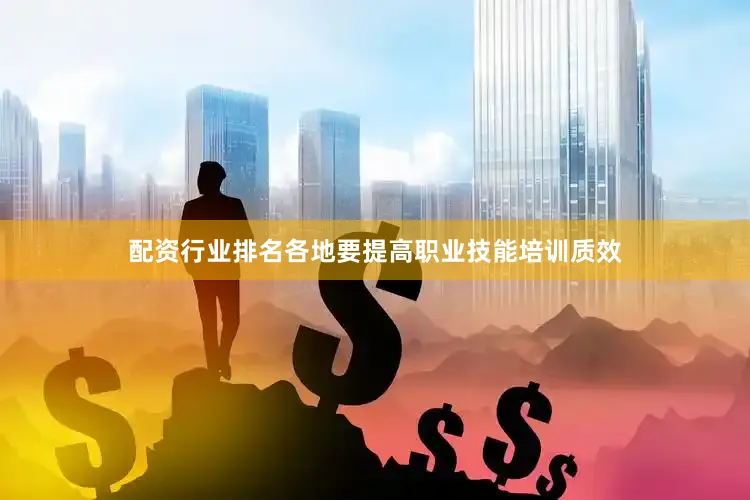 配资行业排名各地要提高职业技能培训质效