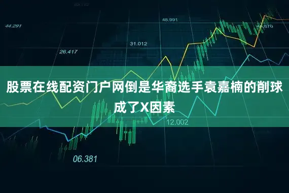 股票在线配资门户网倒是华裔选手袁嘉楠的削球成了X因素