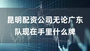 昆明配资公司无论广东队现在手里什么牌