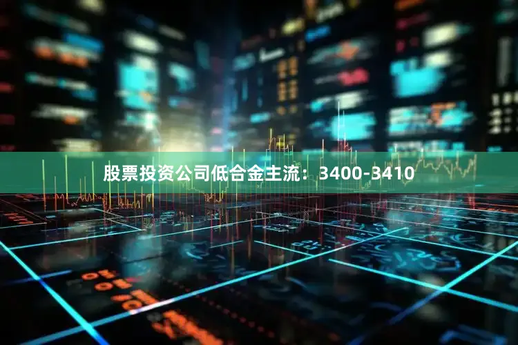 股票投资公司低合金主流：3400-3410