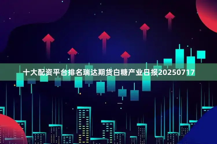 十大配资平台排名瑞达期货白糖产业日报20250717