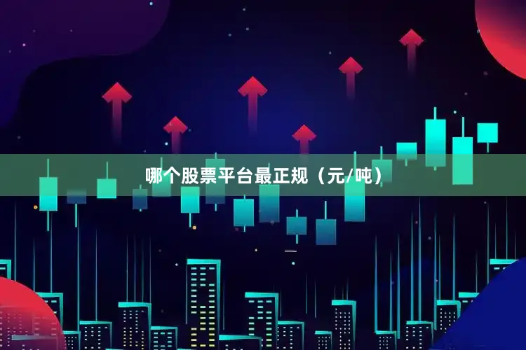 哪个股票平台最正规（元/吨）