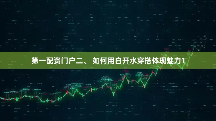 第一配资门户二、 如何用白开水穿搭体现魅力1