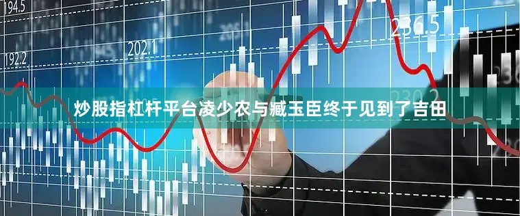 炒股指杠杆平台凌少农与臧玉臣终于见到了吉田
