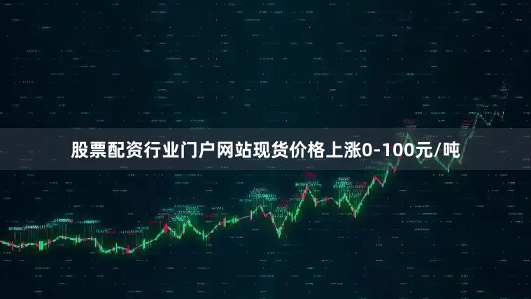 股票配资行业门户网站现货价格上涨0-100元/吨