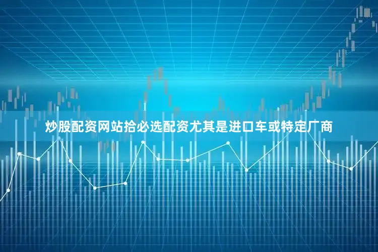 炒股配资网站拾必选配资尤其是进口车或特定厂商