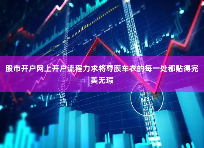 股市开户网上开户流程力求将尊膜车衣的每一处都贴得完美无瑕
