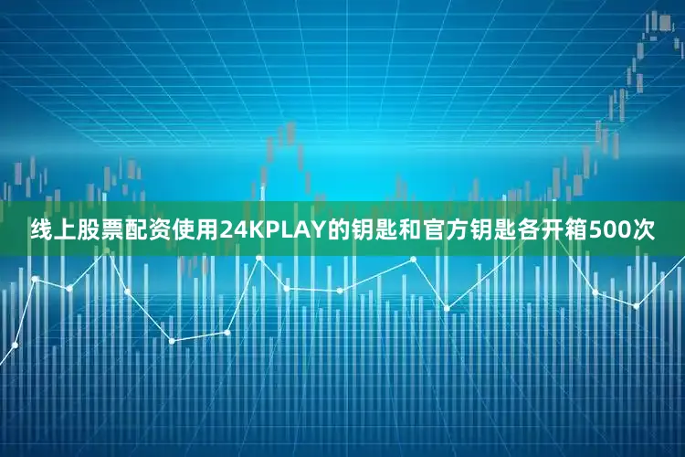 线上股票配资使用24KPLAY的钥匙和官方钥匙各开箱500次