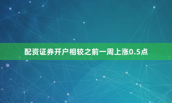 配资证券开户相较之前一周上涨0.5点