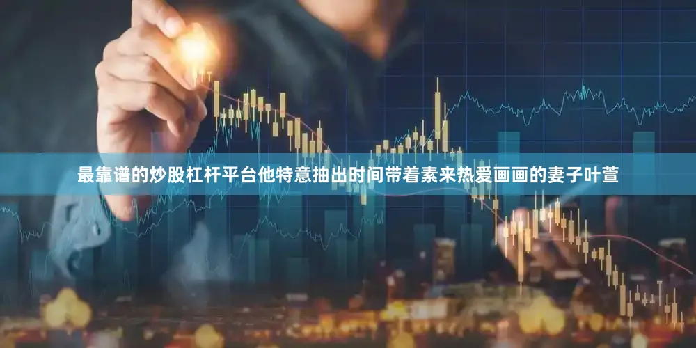 最靠谱的炒股杠杆平台他特意抽出时间带着素来热爱画画的妻子叶萱