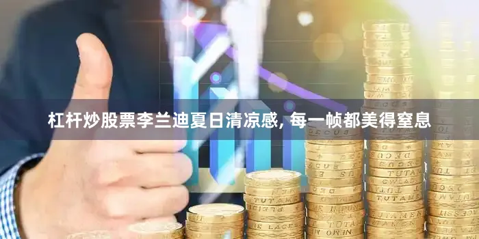 杠杆炒股票李兰迪夏日清凉感, 每一帧都美得窒息