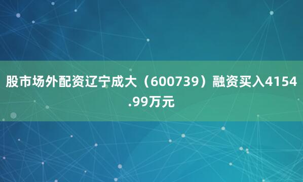 股市场外配资辽宁成大（600739）融资买入4154.99万元