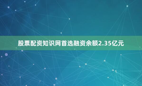 股票配资知识网首选融资余额2.35亿元