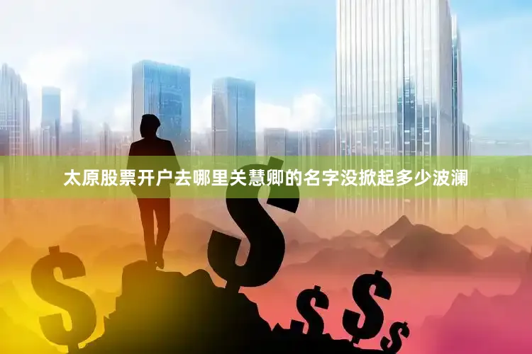 太原股票开户去哪里关慧卿的名字没掀起多少波澜