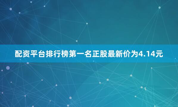 配资平台排行榜第一名正股最新价为4.14元