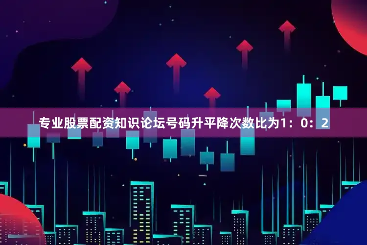 专业股票配资知识论坛号码升平降次数比为1：0：2
