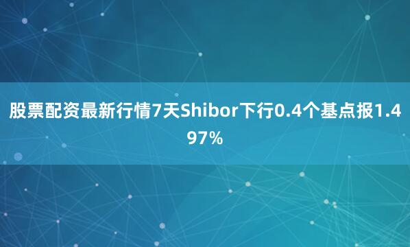 股票配资最新行情7天Shibor下行0.4个基点报1.497%