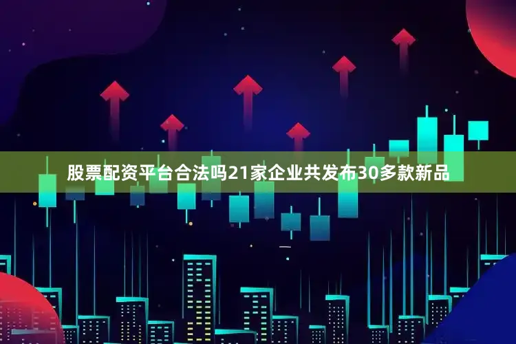 股票配资平台合法吗21家企业共发布30多款新品